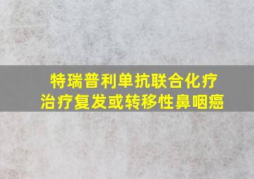 特瑞普利单抗联合化疗治疗复发或转移性鼻咽癌