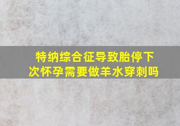 特纳综合征导致胎停下次怀孕需要做羊水穿刺吗