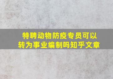 特聘动物防疫专员可以转为事业编制吗知乎文章