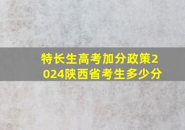 特长生高考加分政策2024陕西省考生多少分