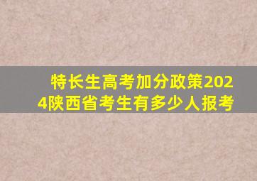 特长生高考加分政策2024陕西省考生有多少人报考