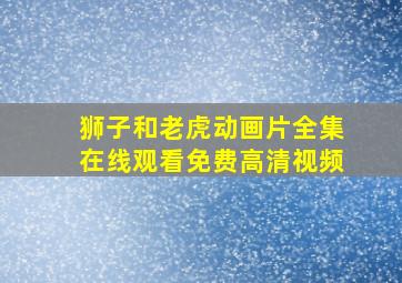 狮子和老虎动画片全集在线观看免费高清视频