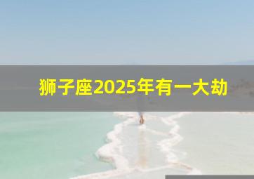 狮子座2025年有一大劫