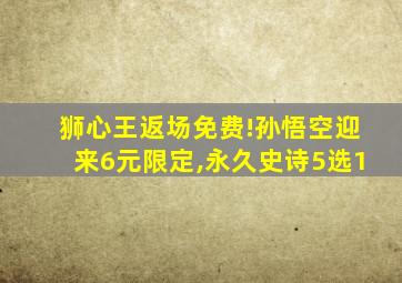 狮心王返场免费!孙悟空迎来6元限定,永久史诗5选1