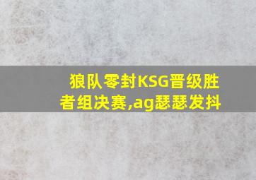 狼队零封KSG晋级胜者组决赛,ag瑟瑟发抖