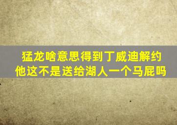 猛龙啥意思得到丁威迪解约他这不是送给湖人一个马屁吗