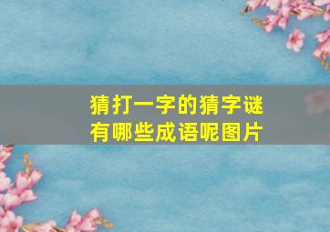 猜打一字的猜字谜有哪些成语呢图片