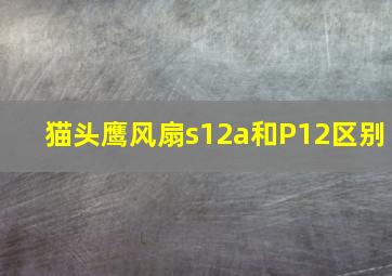 猫头鹰风扇s12a和P12区别