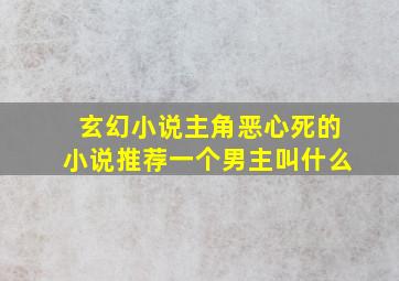 玄幻小说主角恶心死的小说推荐一个男主叫什么