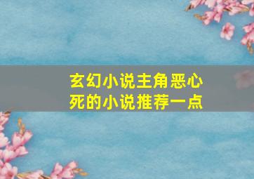 玄幻小说主角恶心死的小说推荐一点