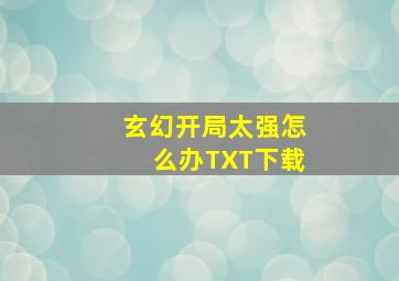 玄幻开局太强怎么办TXT下载