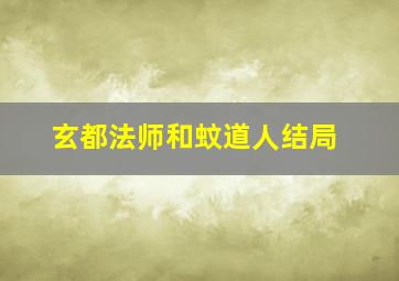 玄都法师和蚊道人结局