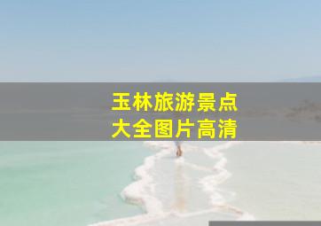 玉林旅游景点大全图片高清