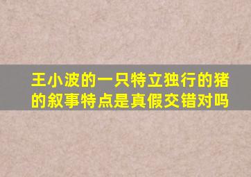 王小波的一只特立独行的猪的叙事特点是真假交错对吗