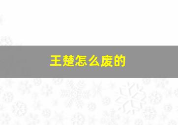 王楚怎么废的