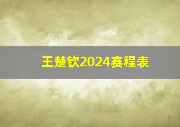 王楚钦2024赛程表