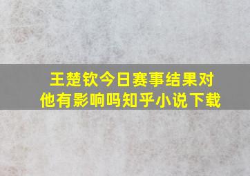 王楚钦今日赛事结果对他有影响吗知乎小说下载