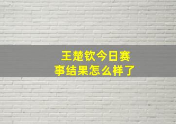 王楚钦今日赛事结果怎么样了