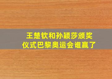 王楚钦和孙颖莎颁奖仪式巴黎奥运会谁赢了