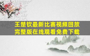 王楚钦最新比赛视频回放完整版在线观看免费下载