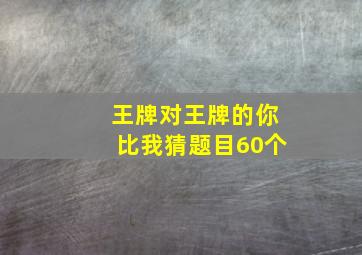 王牌对王牌的你比我猜题目60个