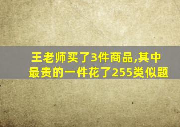 王老师买了3件商品,其中最贵的一件花了255类似题