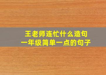 王老师连忙什么造句一年级简单一点的句子