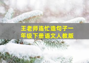 王老师连忙造句子一年级下册语文人教版