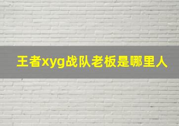 王者xyg战队老板是哪里人