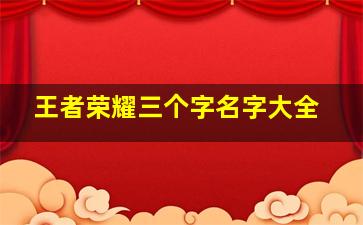 王者荣耀三个字名字大全