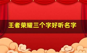 王者荣耀三个字好听名字