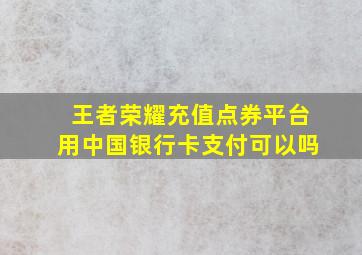 王者荣耀充值点券平台用中国银行卡支付可以吗