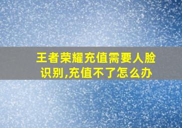 王者荣耀充值需要人脸识别,充值不了怎么办