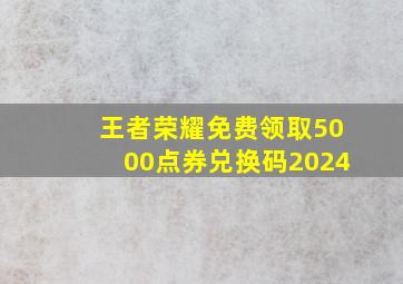 王者荣耀免费领取5000点券兑换码2024