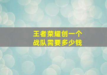 王者荣耀创一个战队需要多少钱