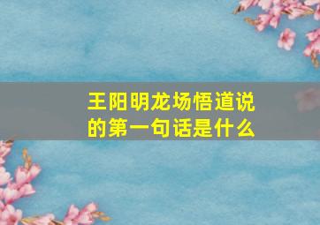 王阳明龙场悟道说的第一句话是什么