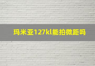 玛米亚127kl能拍微距吗