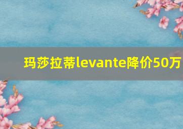 玛莎拉蒂levante降价50万