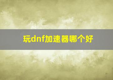 玩dnf加速器哪个好