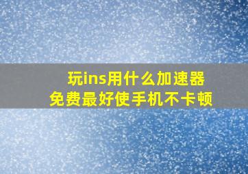 玩ins用什么加速器免费最好使手机不卡顿