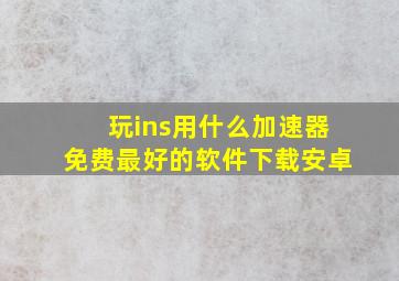 玩ins用什么加速器免费最好的软件下载安卓