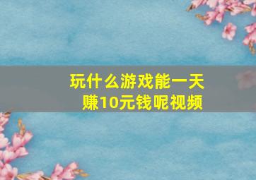 玩什么游戏能一天赚10元钱呢视频