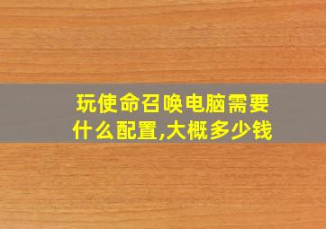 玩使命召唤电脑需要什么配置,大概多少钱