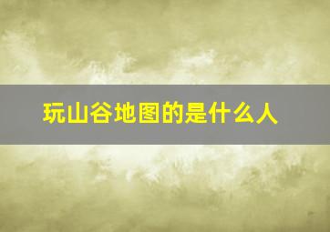 玩山谷地图的是什么人