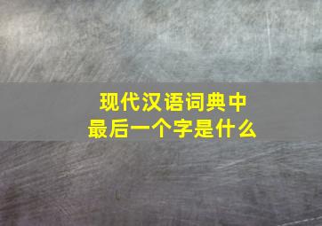 现代汉语词典中最后一个字是什么