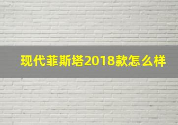 现代菲斯塔2018款怎么样