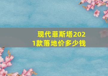 现代菲斯塔2021款落地价多少钱