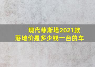 现代菲斯塔2021款落地价是多少钱一台的车