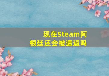 现在Steam阿根廷还会被遣返吗