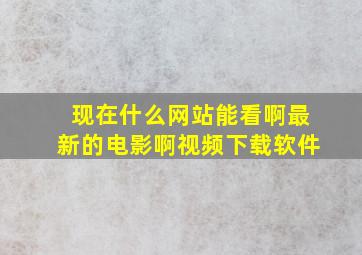 现在什么网站能看啊最新的电影啊视频下载软件